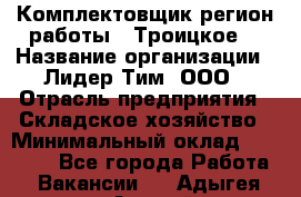 Комплектовщик(регион работы - Троицкое) › Название организации ­ Лидер Тим, ООО › Отрасль предприятия ­ Складское хозяйство › Минимальный оклад ­ 36 000 - Все города Работа » Вакансии   . Адыгея респ.,Адыгейск г.